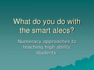 What do you do with the smart alecs?