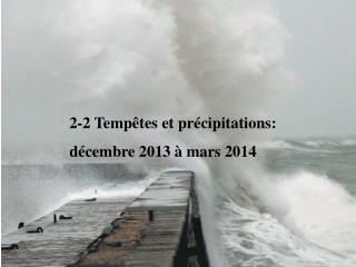 2-2 Tempêtes et précipitations: décembre 2013 à mars 2014