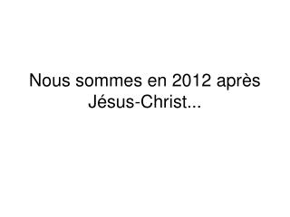Nous sommes en 2012 après Jésus-Christ...