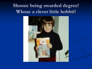 Shooee being awarded degree! Whose a clever little hobbit!