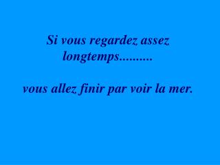 Si vous regardez assez longtemps.......... vous allez finir par voir la mer.