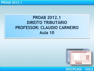 PROAB 2012.1 DIREITO TRIBUTÁRIO PROFESSOR: CLAUDIO CARNEIRO Aula 10