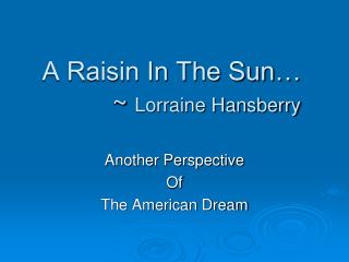 A Raisin In The Sun… 		~ Lorraine Hansberry