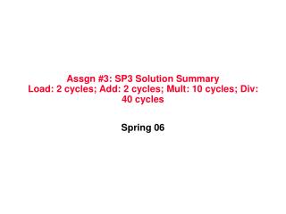 Assgn #3: SP3 Solution Summary Load: 2 cycles; Add: 2 cycles; Mult: 10 cycles; Div: 40 cycles