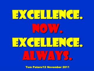 EXCELLENCE. Now. EXCELLENCE. Always. Tom Peters/12 November 2011