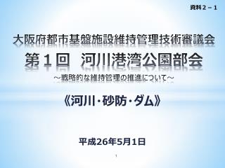 大阪府都市基盤施設 維持 管理技術審議会 第１回　 河川港湾公園 部会 ～ 戦略的な維持管理の推進について～