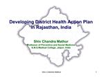 Developing District Health Action Plan in Rajasthan, India Shiv Chandra Mathur Professor of Preventive and Social Medi