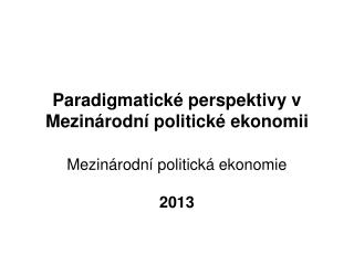 Paradigmatické perspektivy v Mezinárodní politické ekonomii Mezinárodní politická ekonomie 2013