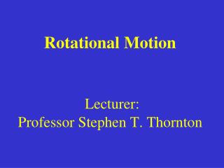 Rotational Motion Lecturer: Professor Stephen T. Thornton