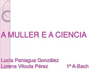 A MULLER E A CIENCIA Lucía Paniagua González Lorena Vilouta Pérez 1º A-Bach
