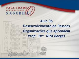 Aula 06 Desenvolvimento de Pessoas Organizações que Aprendem Prof a . Dr a . Rita Borges