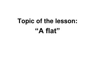 Topic of the lesson: “A flat”