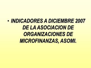 INDICADORES A DICIEMBRE 2007 DE LA ASOCIACION DE ORGANIZACIONES DE MICROFINANZAS, ASOMI.
