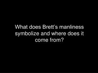 What does Brett’s manliness symbolize and where does it come from?