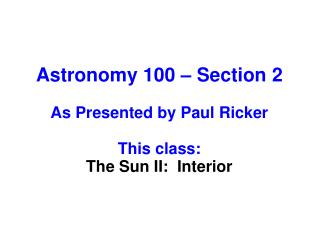 Astronomy 100 – Section 2 As Presented by Paul Ricker This class: The Sun II: Interior