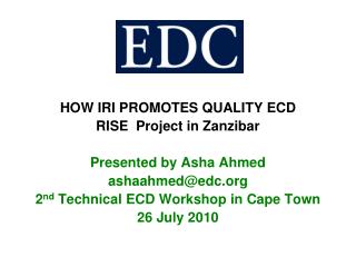 HOW IRI PROMOTES QUALITY ECD RISE Project in Zanzibar Presented by Asha Ahmed ashaahmed@edc