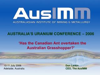 AUSTRALIA’S URANIUM CONFERENCE – 2006 ‘Has the Canadian Ant overtaken the Australian Grasshopper?’