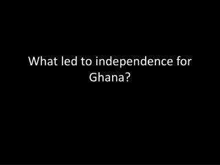 What led to independence for Ghana?