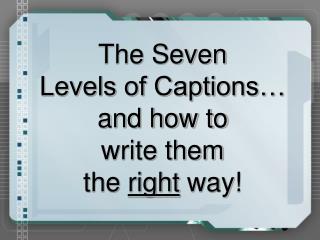 The Seven Levels of Captions… and how to write them the right way!