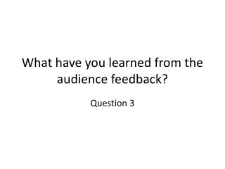 What have you learned from the audience feedback?
