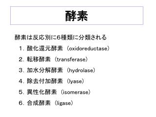 酵素は反応別に６種類に分類される 　１．酸化還元酵素　 (oxidoreductase) 　２．転移酵素　 (transferase) 　３．加水分解酵素　 (hydrolase) 　４．除去付加酵素　 (lyase) 　５．異性化酵素　