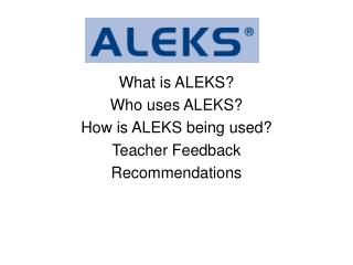 What is ALEKS? Who uses ALEKS? How is ALEKS being used? Teacher Feedback Recommendations