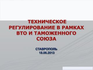 ТЕХНИЧЕСКОЕ РЕГУЛИРОВАНИЕ В РАМКАХ ВТО И ТАМОЖЕННОГО СОЮЗА СТАВРОПОЛЬ 18.06.2013