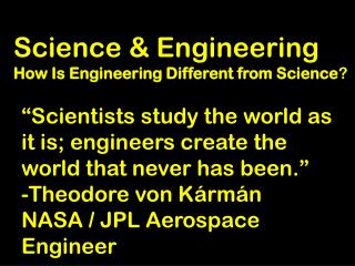“Scientists study the world as it is; engineers create the world that never has been.”