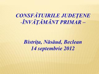 CONSFĂTUIRILE JUDEŢENE ÎNVĂŢĂMÂNT PRIMAR – B istriţa, Năsăud, Beclean 14 septembrie 2012