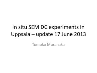 In situ SEM DC experiments in Uppsala – update 17 June 2013