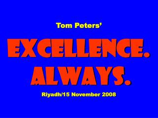 Tom Peters’ EXCELLENCE. ALWAYS. Riyadh/15 November 2008