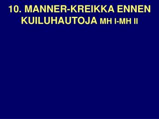 10. MANNER-KREIKKA ENNEN KUILUHAUTOJA MH I-MH II