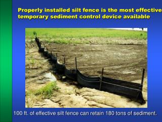 Properly installed silt fence is the most effective temporary sediment control device available