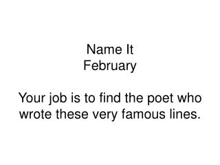 Name It February Your job is to find the poet who wrote these very famous lines.