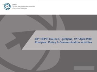 40 th CEPIS Council, Ljubljana, 12 th April 2008 European Policy &amp; Communication activities