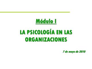 Módulo I LA PSICOLOGÍA EN LAS ORGANIZACIONES 7 de mayo de 2010