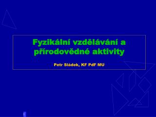 Fyzikální vzdělávání a přírodovědné aktivity Petr Sládek, KF PdF MU