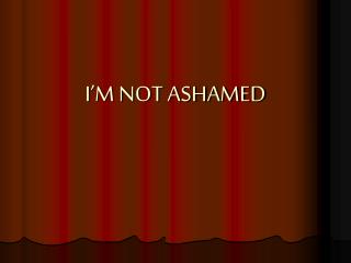 I’M NOT ASHAMED