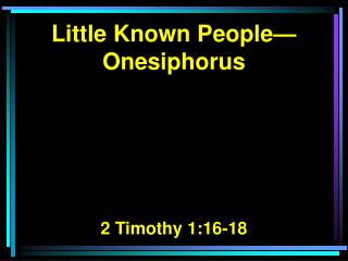 Little Known People— Onesiphorus 2 Timothy 1:16-18