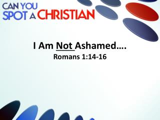 I Am Not Ashamed…. Romans 1:14-16