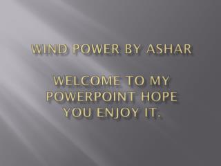 Wind power By AshAR Welcome to my PowerPoint hope you enjoy it.