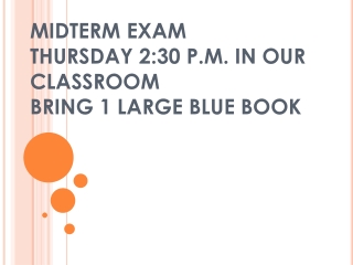 MIDTERM EXAM THURSDAY 2:30 P.M. IN OUR CLASSROOM BRING 1 LARGE BLUE BOOK