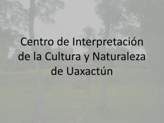 Centro de Interpretación de la Cultura y Naturaleza de Uaxactún