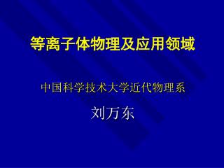 等离子体物理及应用领域 中国科学技术大学近代物理系 刘万东