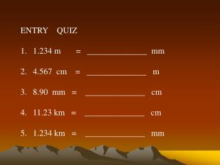 ENTRY QUIZ 1.234 m = ______________ mm 4.567 cm = ______________ m