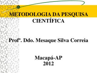METODOLOGIA DA PESQUISA CIENTÍFICA Profº. Ddo. Mesaque Silva Correia Macapá-AP 2012