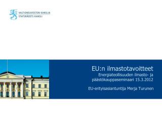 EU:n ilmastotavoitteet Energiateollisuuden ilmasto- ja päästökauppaseminaari 15.3.2012