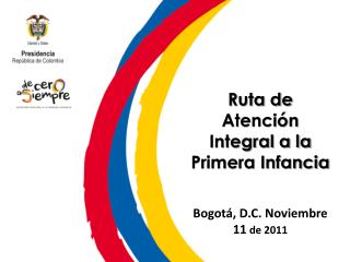 Ruta de Atención Integral a la Primera Infancia Bogotá, D.C. Noviembre 11 de 2011