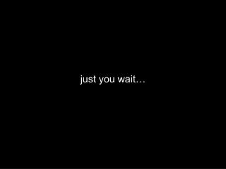 just you wait…