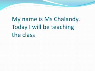 My name is Ms Chalandy. Today I will be teaching the class